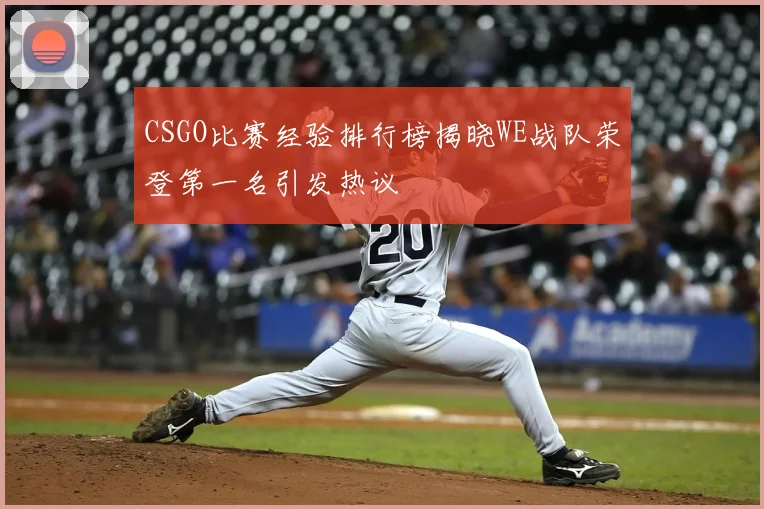 CSGO比赛经验排行榜揭晓WE战队荣登第一名引发热议