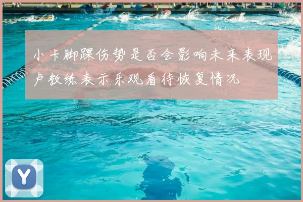 小卡脚踝伤势是否会影响未来表现卢教练表示乐观看待恢复情况