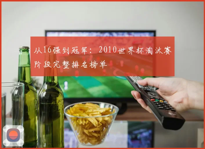 从16强到冠军：2010世界杯淘汰赛阶段完整排名榜单