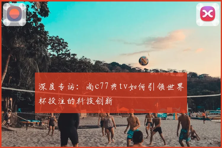 深度专访：尚c77典tv如何引领世界杯投注的科技创新