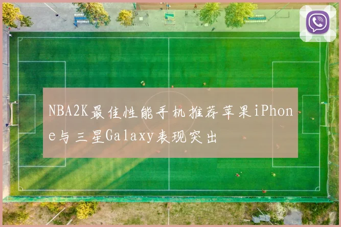 NBA2K最佳性能手机推荐苹果iPhone与三星Galaxy表现突出