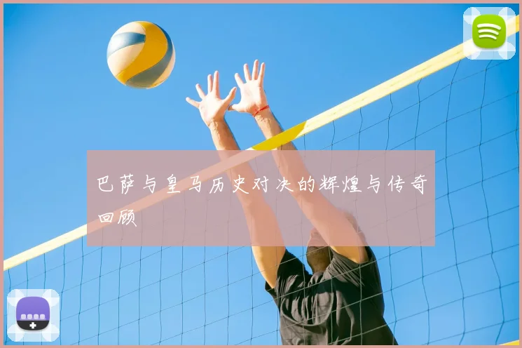 巴萨与皇马历史对决的辉煌与传奇回顾