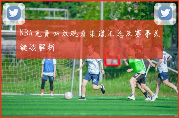 NBA免费回放观看渠道汇总及赛事关键战解析
