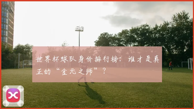 世界杯球队身价排行榜：谁才是真正的“金元之师”？