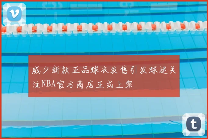 威少新款正品球衣发售引发球迷关注NBA官方商店正式上架