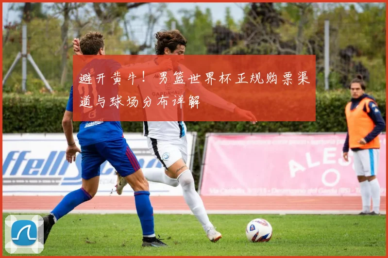 避开黄牛！男篮世界杯正规购票渠道与球场分布详解