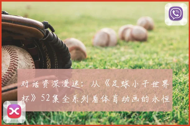 对话资深漫迷：从《足球小子世界杯》52集全系列看体育动画的永恒魅力