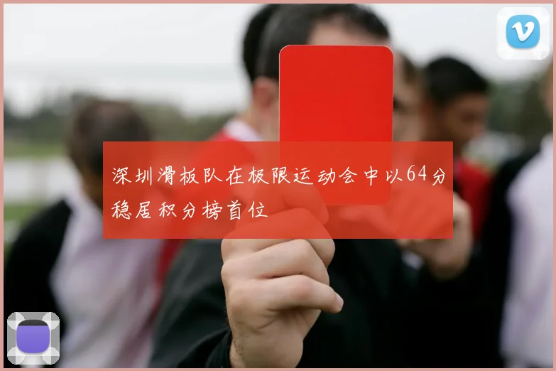 深圳滑板队在极限运动会中以64分稳居积分榜首位