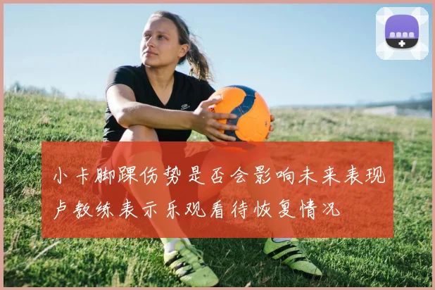 小卡脚踝伤势是否会影响未来表现卢教练表示乐观看待恢复情况