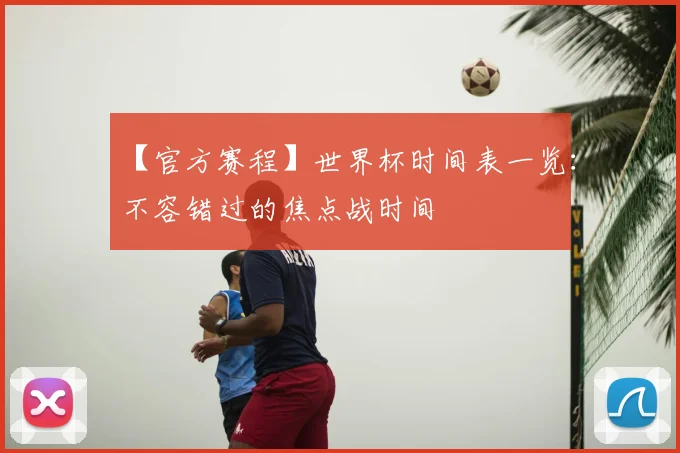 【官方赛程】世界杯时间表一览:不容错过的焦点战时间