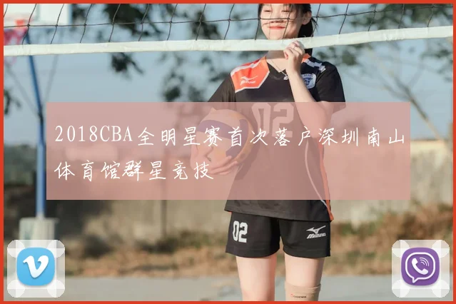 2018CBA全明星赛首次落户深圳南山体育馆群星竞技