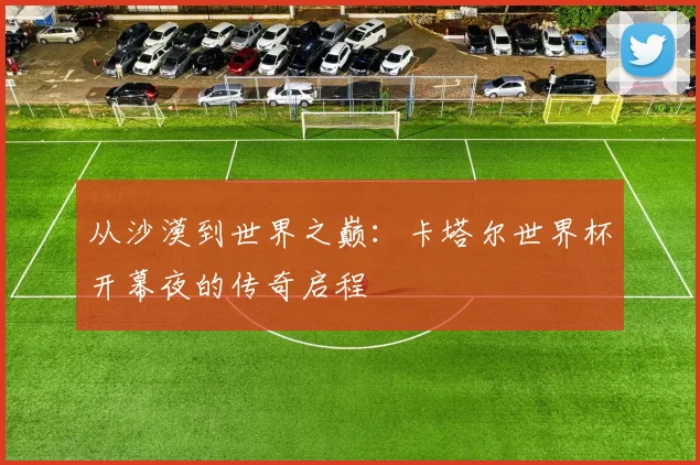 从沙漠到世界之巅:卡塔尔世界杯开幕夜的传奇启程