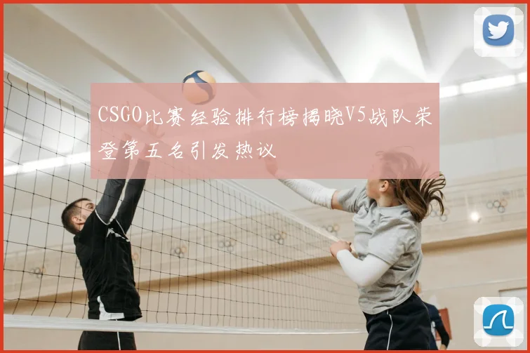 CSGO比赛经验排行榜揭晓V5战队荣登第五名引发热议