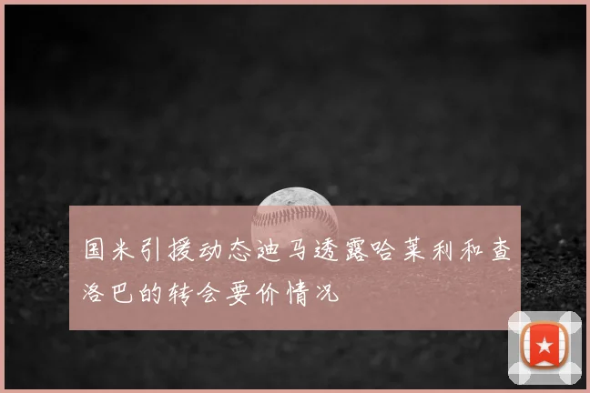 国米引援动态迪马透露哈莱利和查洛巴的转会要价情况