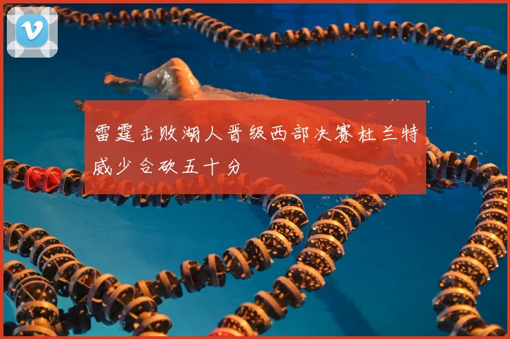 雷霆击败湖人晋级西部决赛杜兰特威少合砍五十分