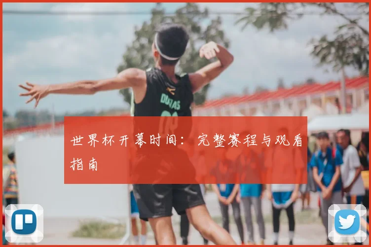 世界杯开幕时间：完整赛程与观看指南