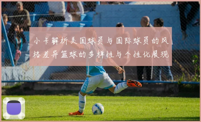 小卡解析美国球员与国际球员的风格差异篮球的多样性与个性化展现