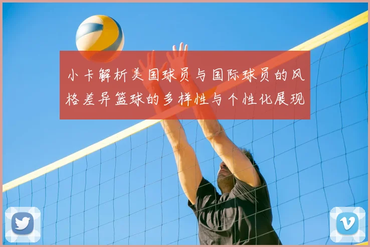 小卡解析美国球员与国际球员的风格差异篮球的多样性与个性化展现