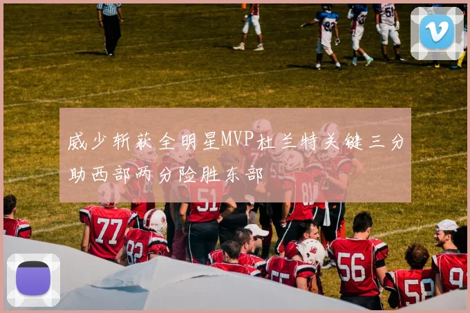 威少斩获全明星MVP杜兰特关键三分助西部两分险胜东部