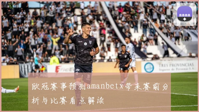 欧冠赛事预测amanbetx带来赛前分析与比赛看点解读