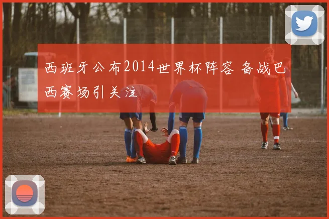 西班牙公布2014世界杯阵容 备战巴西赛场引关注