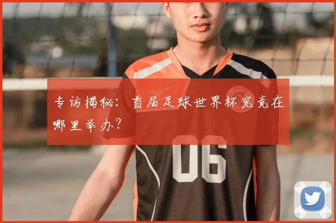 专访揭秘:首届足球世界杯究竟在哪里举办?