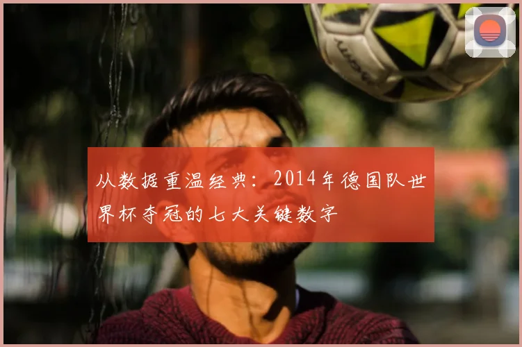 从数据重温经典：2014年德国队世界杯夺冠的七大关键数字