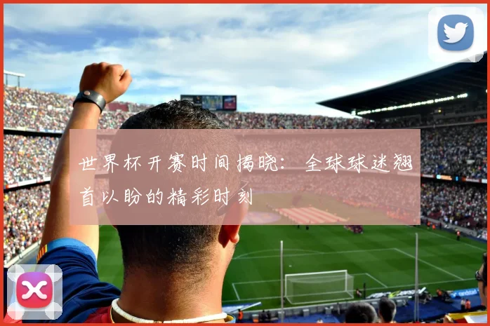 世界杯开赛时间揭晓:全球球迷翘首以盼的精彩时刻
