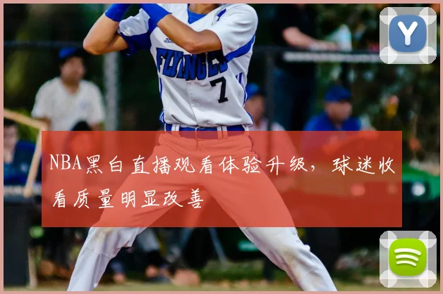 NBA黑白直播观看体验升级，球迷收看质量明显改善