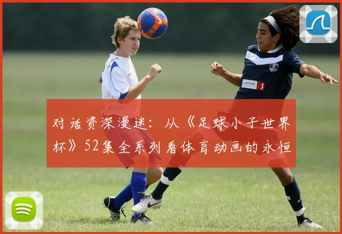 对话资深漫迷：从《足球小子世界杯》52集全系列看体育动画的永恒魅力