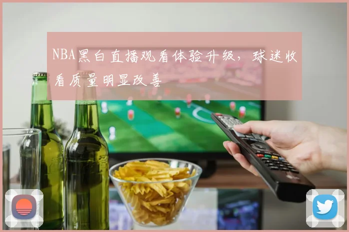 NBA黑白直播观看体验升级，球迷收看质量明显改善