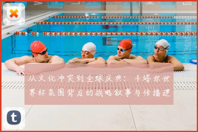 从文化冲突到全球庆典：卡塔尔世界杯氛围背后的战略叙事与传播逻辑