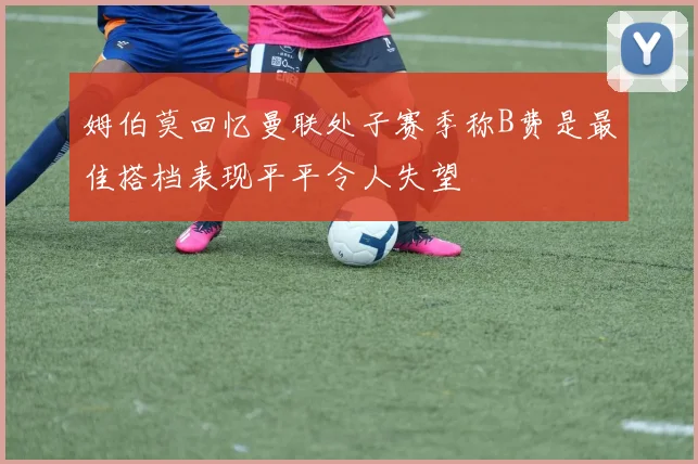 姆伯莫回忆曼联处子赛季称B费是最佳搭档表现平平令人失望
