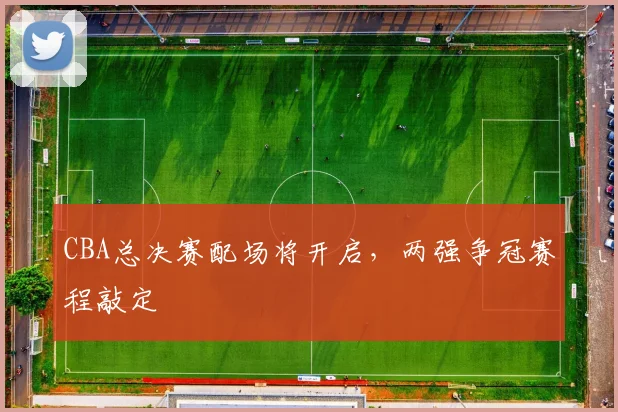 CBA总决赛配场将开启，两强争冠赛程敲定