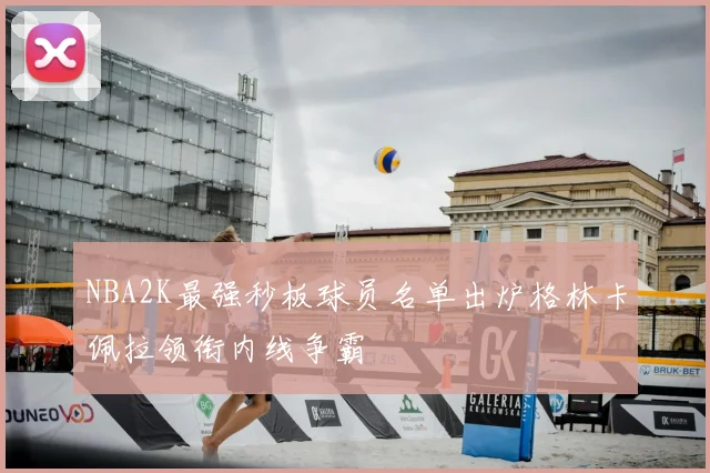 NBA2K最强秒板球员名单出炉格林卡佩拉领衔内线争霸