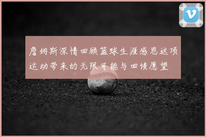 詹姆斯深情回顾篮球生涯感恩这项运动带来的无限可能与回馈愿望