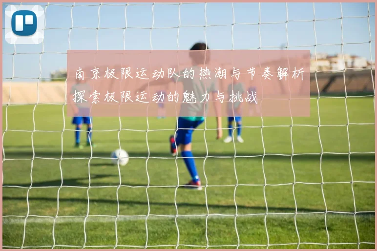 南京极限运动队的热潮与节奏解析探索极限运动的魅力与挑战
