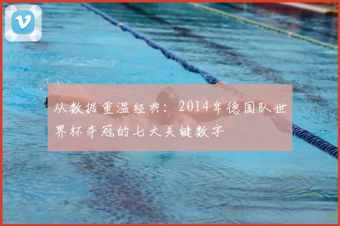 从数据重温经典：2014年德国队世界杯夺冠的七大关键数字