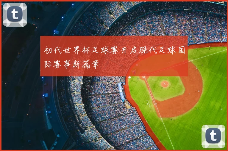 初代世界杯足球赛开启现代足球国际赛事新篇章