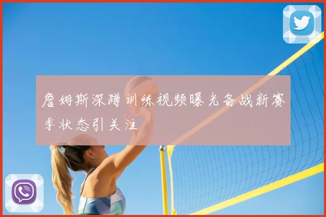 詹姆斯深蹲训练视频曝光备战新赛季状态引关注