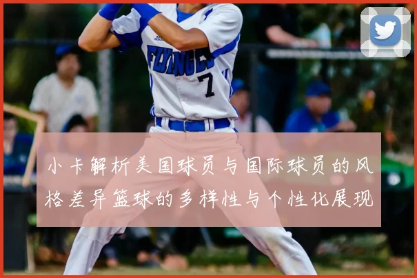 小卡解析美国球员与国际球员的风格差异篮球的多样性与个性化展现