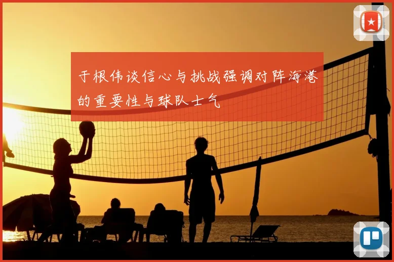 于根伟谈信心与挑战强调对阵海港的重要性与球队士气