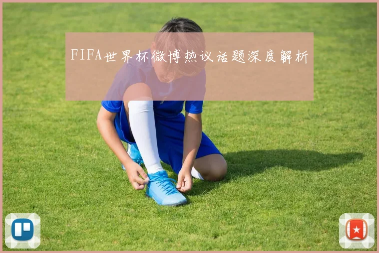 FIFA世界杯微博热议话题深度解析