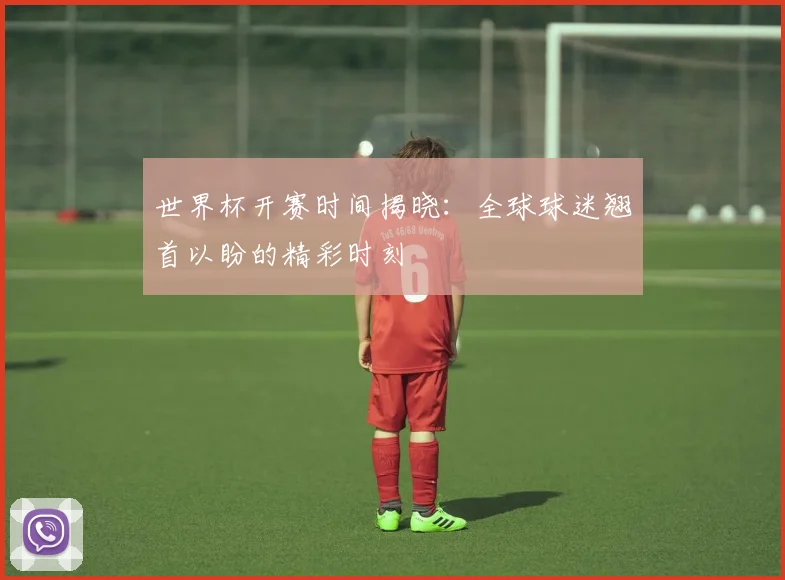 世界杯开赛时间揭晓:全球球迷翘首以盼的精彩时刻