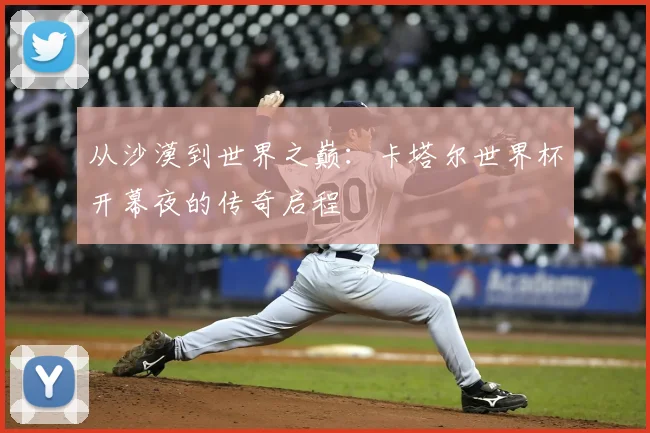从沙漠到世界之巅:卡塔尔世界杯开幕夜的传奇启程