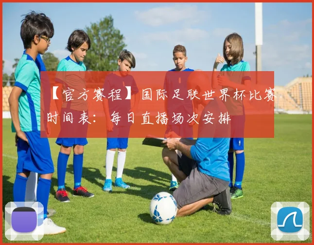 【官方赛程】国际足联世界杯比赛时间表:每日直播场次安排