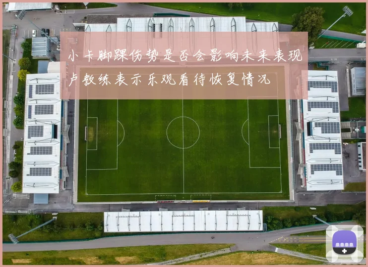 小卡脚踝伤势是否会影响未来表现卢教练表示乐观看待恢复情况