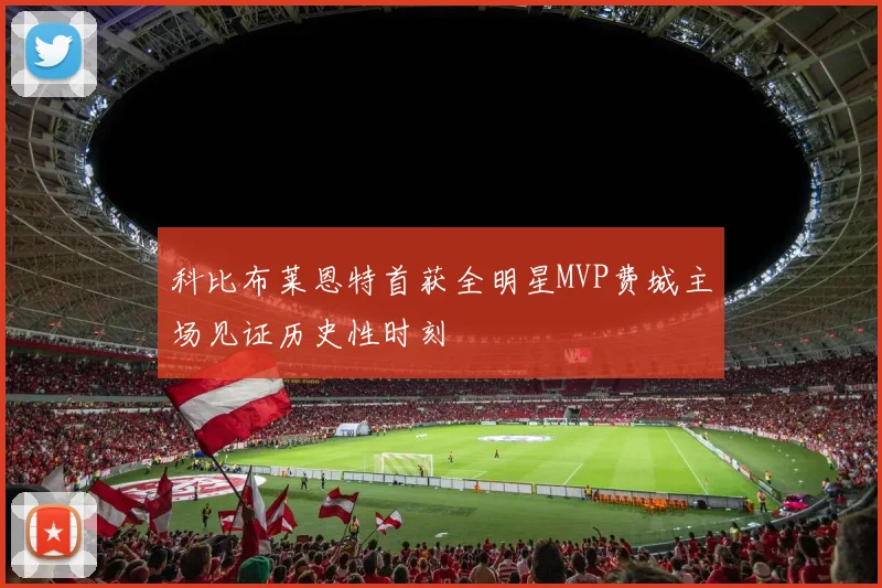科比布莱恩特首获全明星MVP费城主场见证历史性时刻