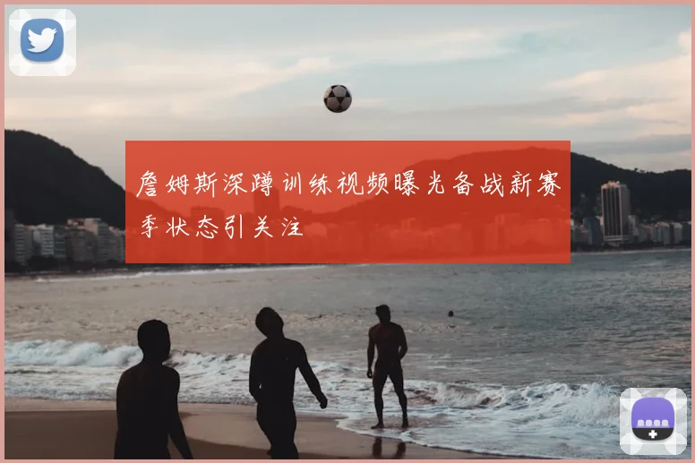 詹姆斯深蹲训练视频曝光备战新赛季状态引关注