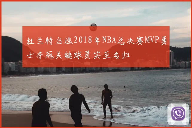 杜兰特当选2018年NBA总决赛MVP勇士夺冠关键球员实至名归